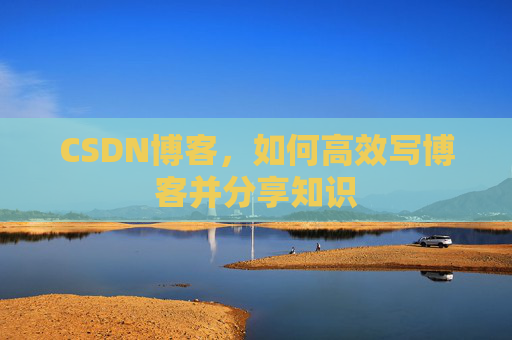 CSDN博客，如何高效写博客并分享知识