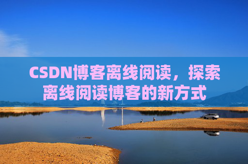 CSDN博客离线阅读，探索离线阅读博客的新方式